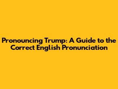 Pronouncing Trump: A Guide to the Correct English Pronunciation