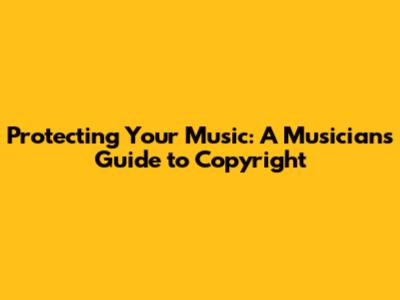 Protecting Your Music: A Musician's Guide to Copyright