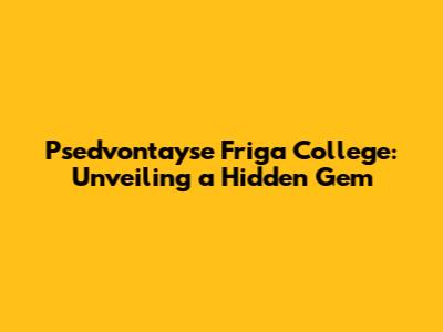 Psed'vontayse Friga College: Unveiling a Hidden Gem
