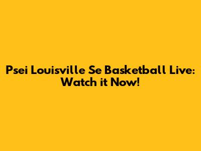 Psei Louisville Se Basketball Live: Watch it Now!