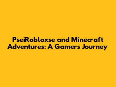 PseiRobloxse and Minecraft Adventures: A Gamer's Journey