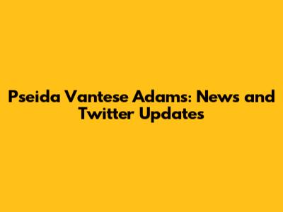 Pseida Vantese Adams: News and Twitter Updates
