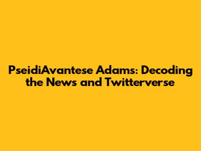 PseidiAvantese Adams: Decoding the News and Twitterverse