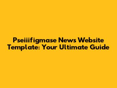 Pseiiifigmase News Website Template: Your Ultimate Guide