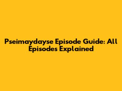 Pseimaydayse Episode Guide: All Episodes Explained