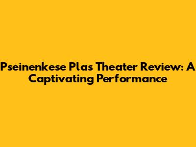 Pseinenkese Plas Theater Review: A Captivating Performance