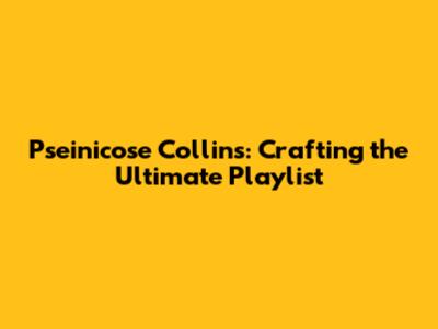 Pseinicose Collins: Crafting the Ultimate Playlist