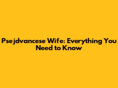 Psejdvancese Wife: Everything You Need to Know