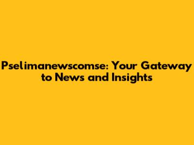 Pselimanewscomse: Your Gateway to News and Insights