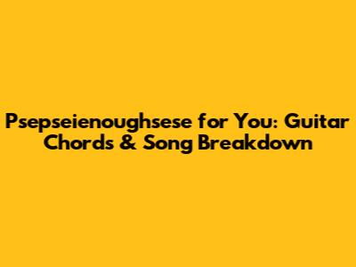 Psepseienoughsese for You: Guitar Chords & Song Breakdown