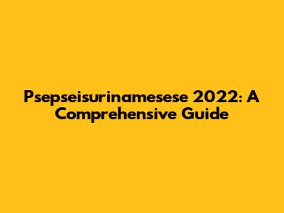 Psepseisurinamesese 2022: A Comprehensive Guide