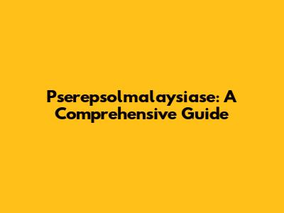 Pserepsolmalaysiase: A Comprehensive Guide