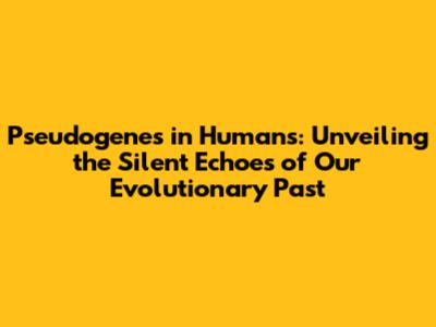 Pseudogenes in Humans: Unveiling the Silent Echoes of Our Evolutionary Past
