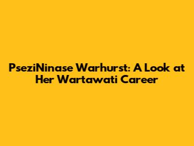 PseziNinase Warhurst: A Look at Her Wartawati Career
