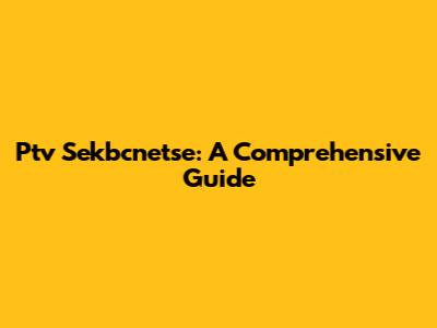 Ptv Sekbcnetse: A Comprehensive Guide