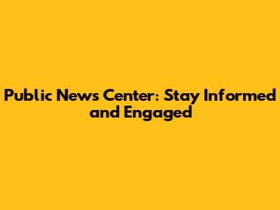 Public News Center: Stay Informed and Engaged