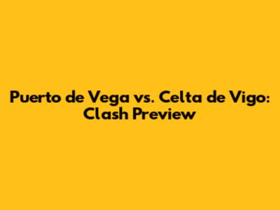 Puerto de Vega vs. Celta de Vigo: Clash Preview