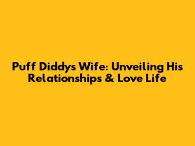 Puff Diddy's Wife: Unveiling His Relationships & Love Life