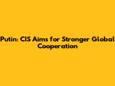 Putin: CIS Aims for Stronger Global Cooperation