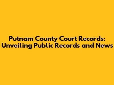 Putnam County Court Records: Unveiling Public Records and News