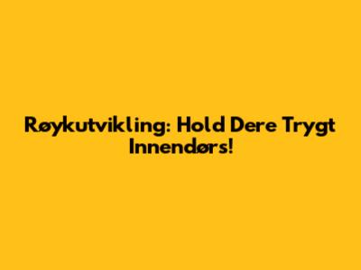 Røykutvikling: Hold Dere Trygt Innendørs!