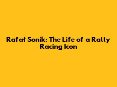 Rafał Sonik: The Life of a Rally Racing Icon