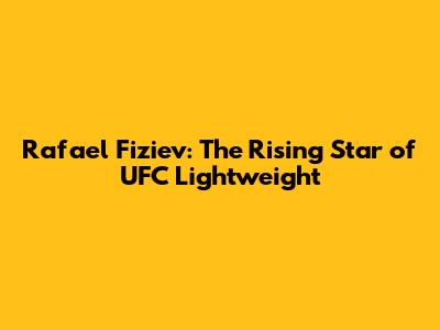 Rafael Fiziev: The Rising Star of UFC Lightweight