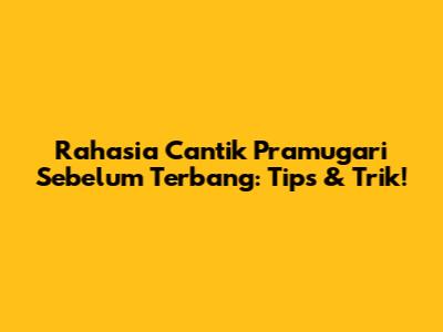 Rahasia Cantik Pramugari Sebelum Terbang: Tips & Trik!