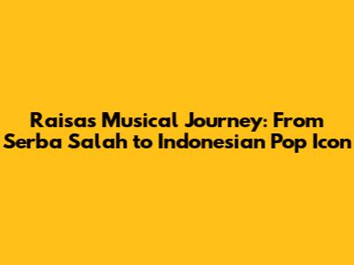 Raisa's Musical Journey: From 'Serba Salah' to Indonesian Pop Icon