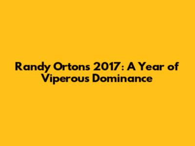 Randy Orton's 2017: A Year of Viperous Dominance