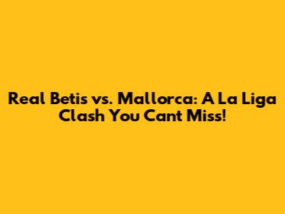 Real Betis vs. Mallorca: A La Liga Clash You Can't Miss!