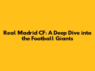 Real Madrid CF: A Deep Dive into the Football Giants