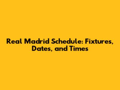 Real Madrid Schedule: Fixtures, Dates, and Times