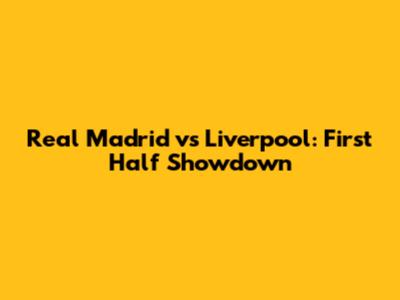 Real Madrid vs Liverpool: First Half Showdown
