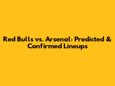Red Bulls vs. Arsenal: Predicted & Confirmed Lineups