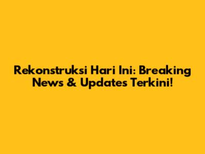 Rekonstruksi Hari Ini: Breaking News & Updates Terkini!