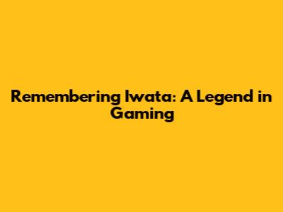 Remembering Iwata: A Legend in Gaming