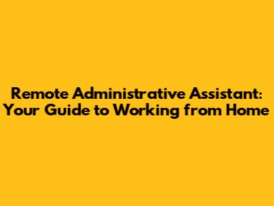 Remote Administrative Assistant: Your Guide to Working from Home