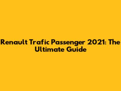 Renault Trafic Passenger 2021: The Ultimate Guide