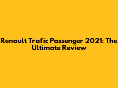 Renault Trafic Passenger 2021: The Ultimate Review