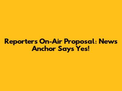 Reporter's On-Air Proposal: News Anchor Says Yes!