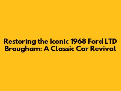 Restoring the Iconic 1968 Ford LTD Brougham: A Classic Car Revival