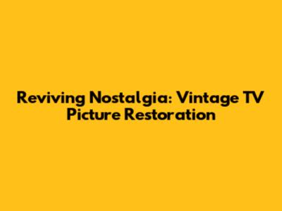 Reviving Nostalgia: Vintage TV Picture Restoration