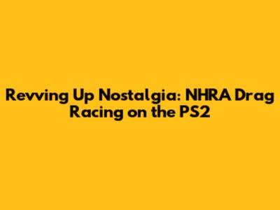 Revving Up Nostalgia: NHRA Drag Racing on the PS2