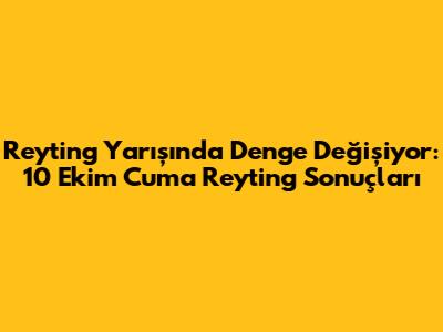 Reyting Yarışında Denge Değişiyor: 10 Ekim Cuma Reyting Sonuçları