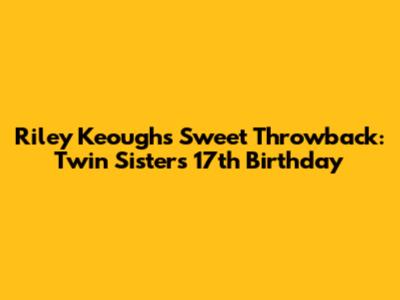 Riley Keough's Sweet Throwback: Twin Sisters' 17th Birthday