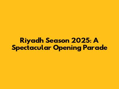 Riyadh Season 2025: A Spectacular Opening Parade