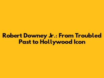 Robert Downey Jr.: From Troubled Past to Hollywood Icon