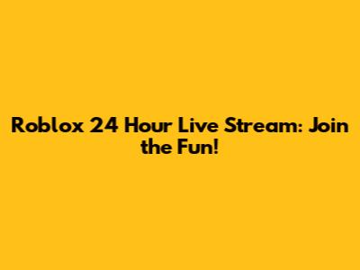 Roblox 24 Hour Live Stream: Join the Fun!