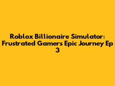 Roblox Billionaire Simulator: Frustrated Gamer's Epic Journey Ep 3